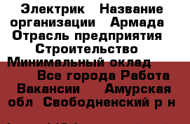 Электрик › Название организации ­ Армада › Отрасль предприятия ­ Строительство › Минимальный оклад ­ 18 000 - Все города Работа » Вакансии   . Амурская обл.,Свободненский р-н